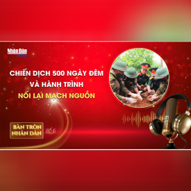 Bàn tròn Nhân Dân số 6: Chiến dịch 500 ngày đêm và hành trình nối lại mạch nguồn