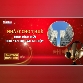Bàn tròn Nhân Dân số 11: Nhà ở cho thuê - định hình mới cho “an cư, lạc nghiệp” 