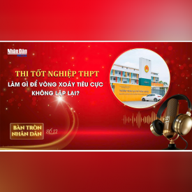 Bàn tròn Nhân Dân số 12: Thi tốt nghiệp THPT: Làm gì để vòng xoáy tiêu cực không lặp lại? 