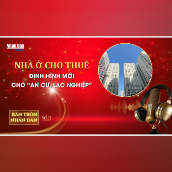 Bàn tròn Nhân Dân số 11: Nhà ở cho thuê - định hình mới cho “an cư, lạc nghiệp” 