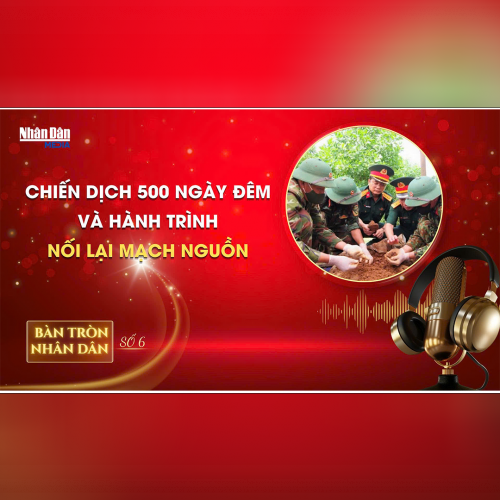 Bàn tròn Nhân Dân số 6: Chiến dịch 500 ngày đêm và hành trình nối lại mạch nguồn