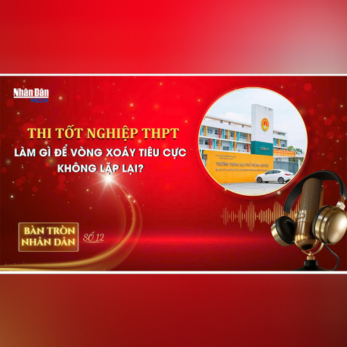 Bàn tròn Nhân Dân số 12: Thi tốt nghiệp THPT: Làm gì để vòng xoáy tiêu cực không lặp lại? 