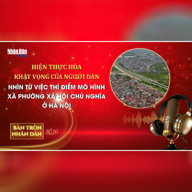 Bàn tròn Nhân Dân số 10: Hiện thực hóa khát vọng của người dân – nhìn từ việc thí điểm mô hình xã phường xã hội chủ nghĩa ở Hà Nội