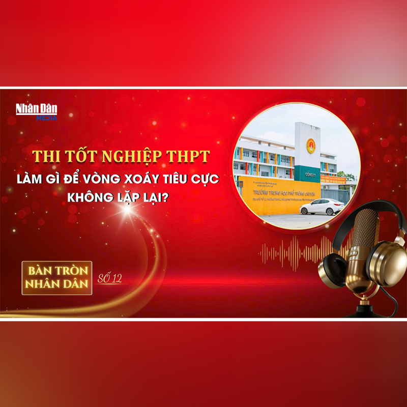 Bàn tròn Nhân Dân số 12: Thi tốt nghiệp THPT: Làm gì để vòng xoáy tiêu cực không lặp lại? 